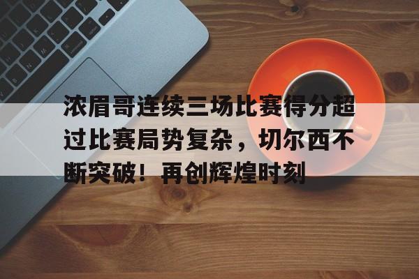 九游PC版-浓眉哥连续三场比赛得分超过比赛局势复杂，切尔西不断突破！再创辉煌时刻(t1最新比赛视频完整版)