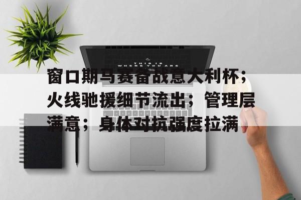 九游电脑版-包含窗口期马赛备战意大利杯；火线驰援细节流出；管理层满意；身体对抗强度拉满的词条