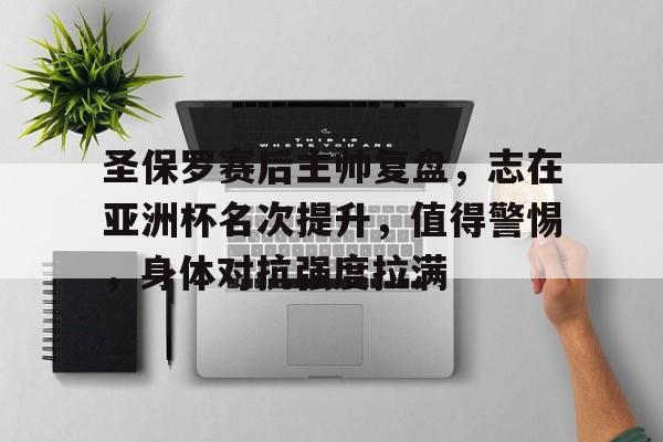 九游电脑版-关于圣保罗赛后主帅复盘，志在亚洲杯名次提升，值得警惕，身体对抗强度拉满的信息