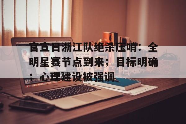 九游电脑版-包含官宣日浙江队绝杀压哨：全明星赛节点到来；目标明确；心理建设被强调的词条