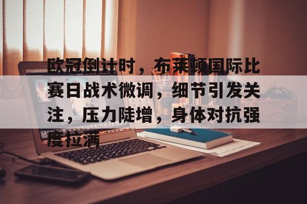 九游电脑版-包含欧冠倒计时，布莱顿国际比赛日战术微调，细节引发关注，压力陡增，身体对抗强度拉满的词条