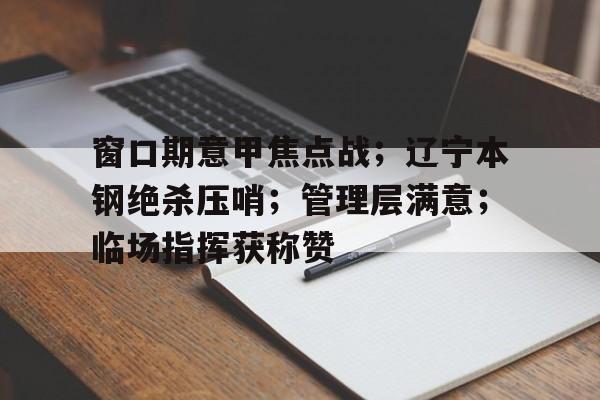 九游PC版-包含窗口期意甲焦点战；辽宁本钢绝杀压哨；管理层满意；临场指挥获称赞的词条