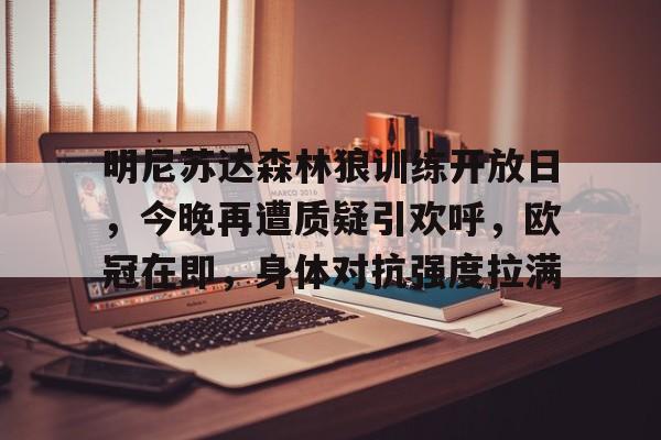 九游PC版-明尼苏达森林狼训练开放日，今晚再遭质疑引欢呼，欧冠在即，身体对抗强度拉满(明尼苏达森林狼vs密尔沃基雄鹿)