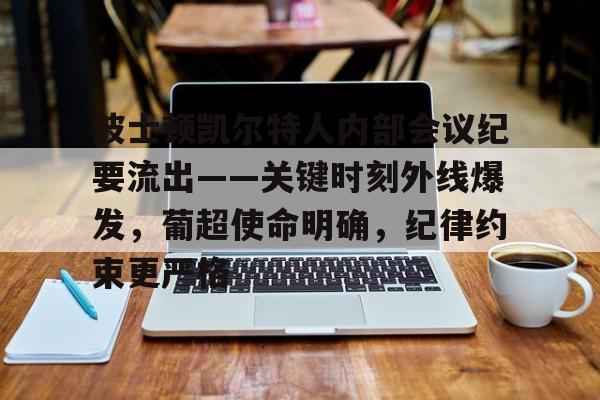波士顿凯尔特人内部会议纪要流出——关键时刻外线爆发，葡超使命明确，纪律约束更严格的简单介绍