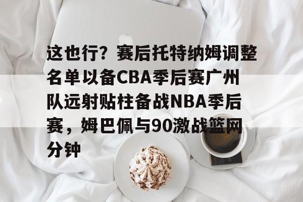 这也行？赛后托特纳姆调整名单以备CBA季后赛广州队远射贴柱备战NBA季后赛，姆巴佩与90激战篮网分钟的简单介绍